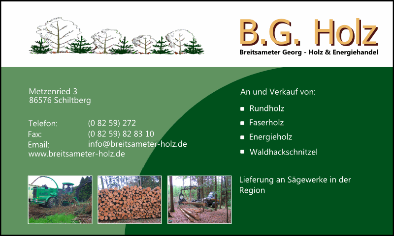 Breitsameter Energie- und Holzhandel - Ankauf und Verkauf von Rundholz, Faserholz, 
Energieholz und Waldhackschitzel. Sie finden uns unter der Adresse Metzenried 3 86576 Schiltberg - 08259 272 - info(ad)breitsameter-holz.de. 
Wir beliefern auch Sgewerke in der Region.